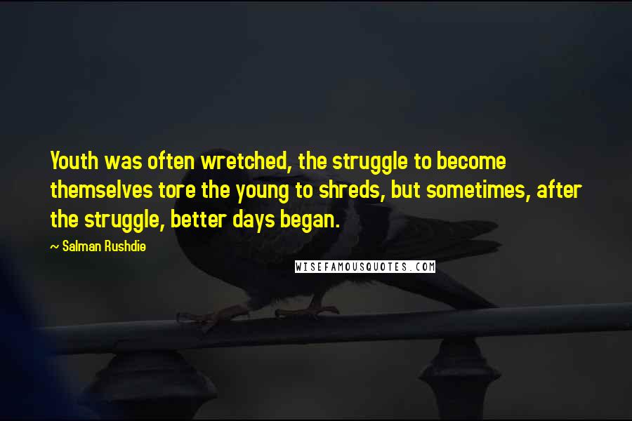 Salman Rushdie Quotes: Youth was often wretched, the struggle to become themselves tore the young to shreds, but sometimes, after the struggle, better days began.