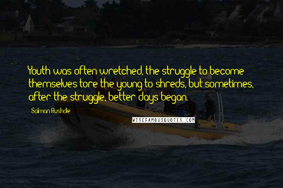 Salman Rushdie Quotes: Youth was often wretched, the struggle to become themselves tore the young to shreds, but sometimes, after the struggle, better days began.