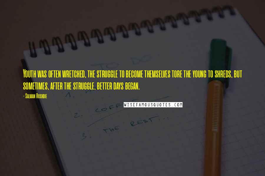 Salman Rushdie Quotes: Youth was often wretched, the struggle to become themselves tore the young to shreds, but sometimes, after the struggle, better days began.