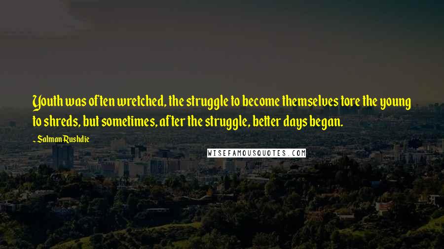 Salman Rushdie Quotes: Youth was often wretched, the struggle to become themselves tore the young to shreds, but sometimes, after the struggle, better days began.