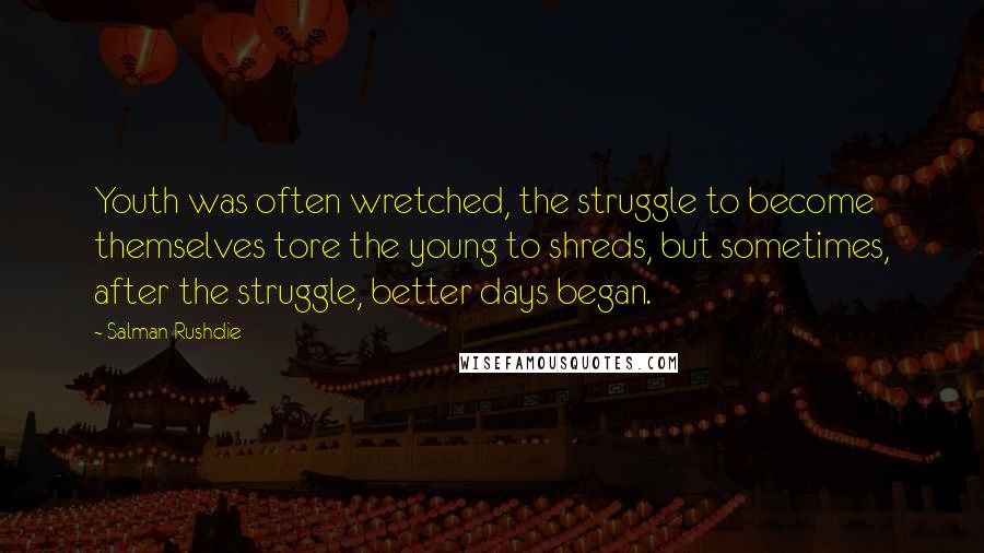 Salman Rushdie Quotes: Youth was often wretched, the struggle to become themselves tore the young to shreds, but sometimes, after the struggle, better days began.