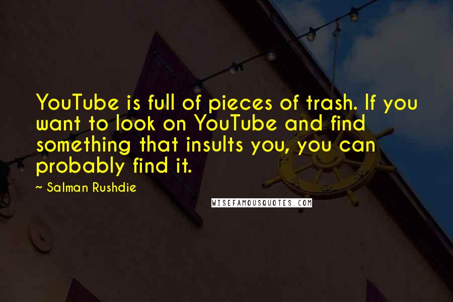 Salman Rushdie Quotes: YouTube is full of pieces of trash. If you want to look on YouTube and find something that insults you, you can probably find it.