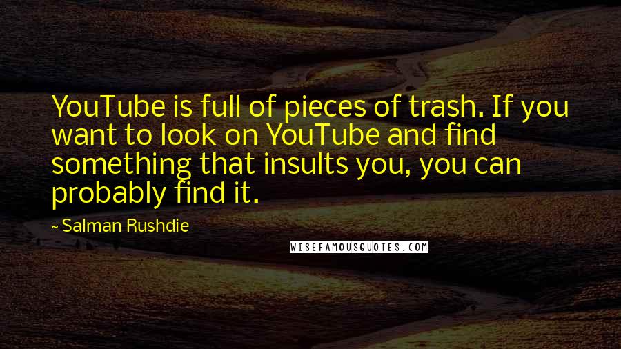 Salman Rushdie Quotes: YouTube is full of pieces of trash. If you want to look on YouTube and find something that insults you, you can probably find it.