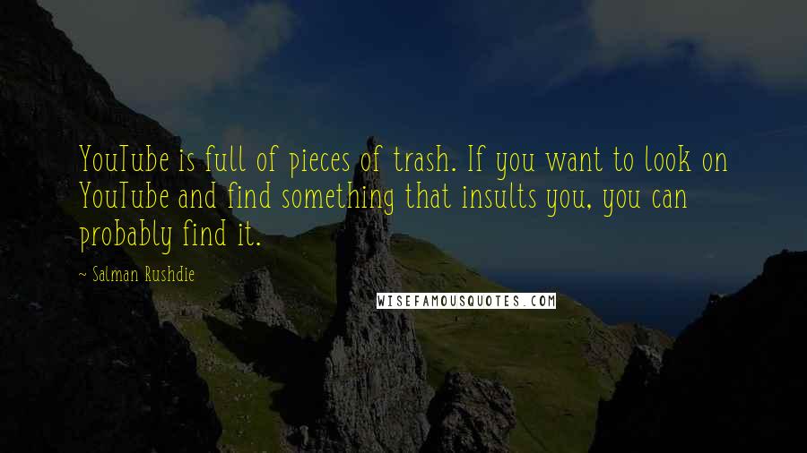 Salman Rushdie Quotes: YouTube is full of pieces of trash. If you want to look on YouTube and find something that insults you, you can probably find it.