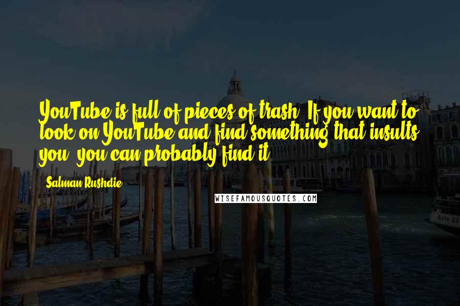 Salman Rushdie Quotes: YouTube is full of pieces of trash. If you want to look on YouTube and find something that insults you, you can probably find it.