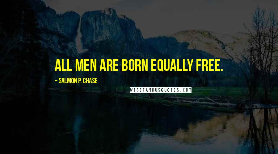 Salmon P. Chase Quotes: All men are born equally free.