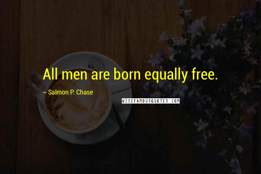 Salmon P. Chase Quotes: All men are born equally free.