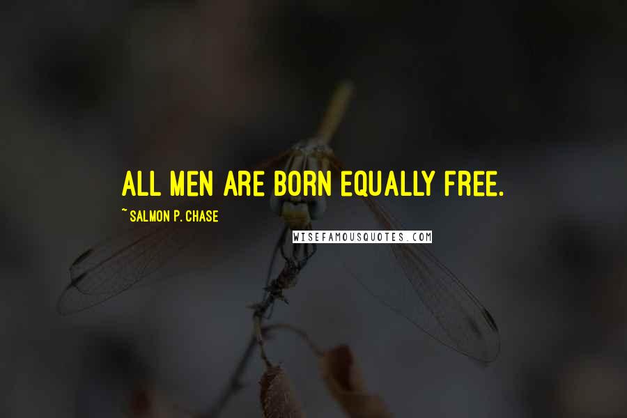 Salmon P. Chase Quotes: All men are born equally free.