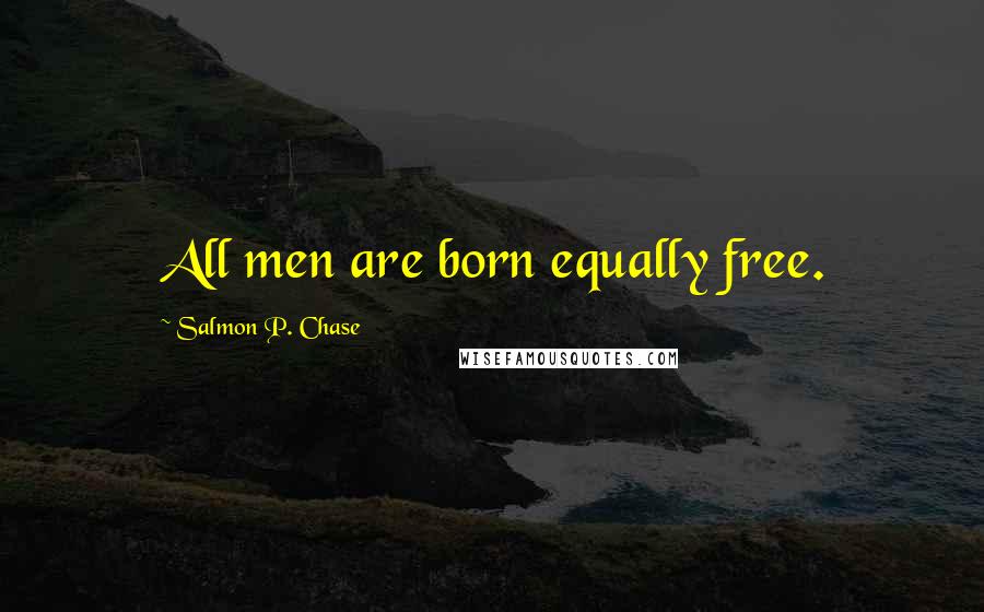 Salmon P. Chase Quotes: All men are born equally free.