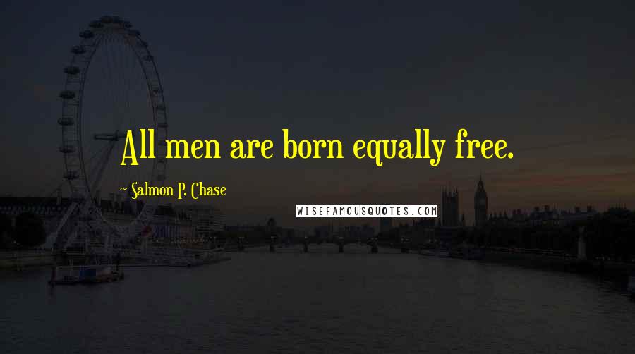 Salmon P. Chase Quotes: All men are born equally free.