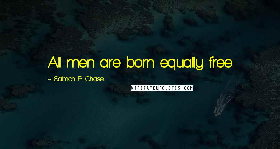 Salmon P. Chase Quotes: All men are born equally free.