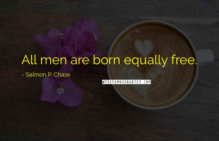 Salmon P. Chase Quotes: All men are born equally free.
