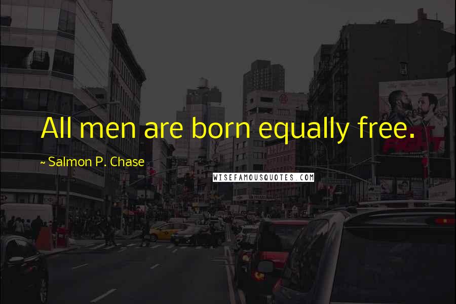 Salmon P. Chase Quotes: All men are born equally free.