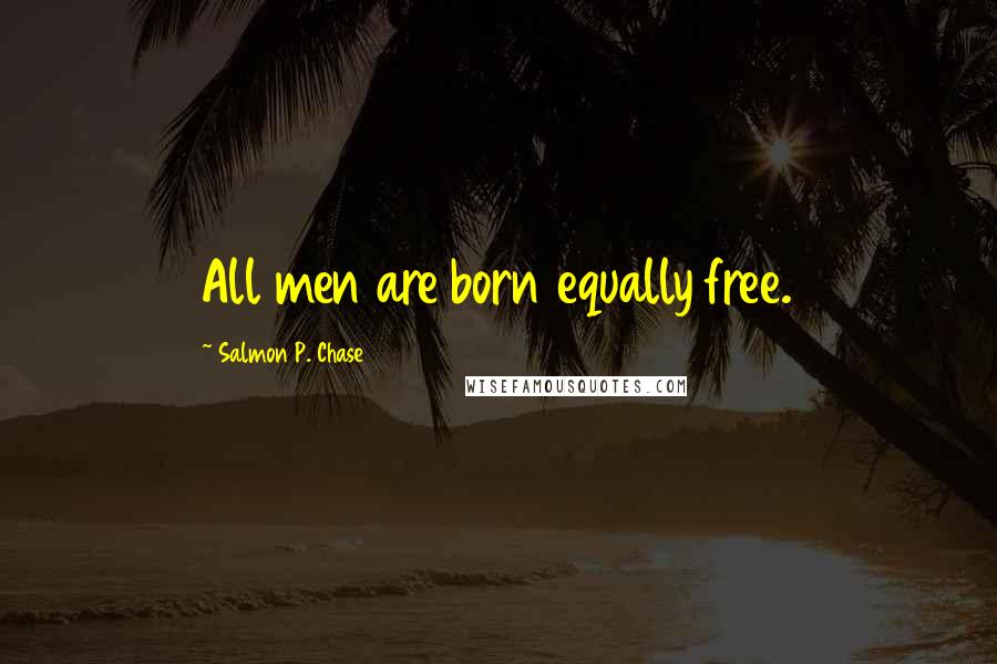 Salmon P. Chase Quotes: All men are born equally free.