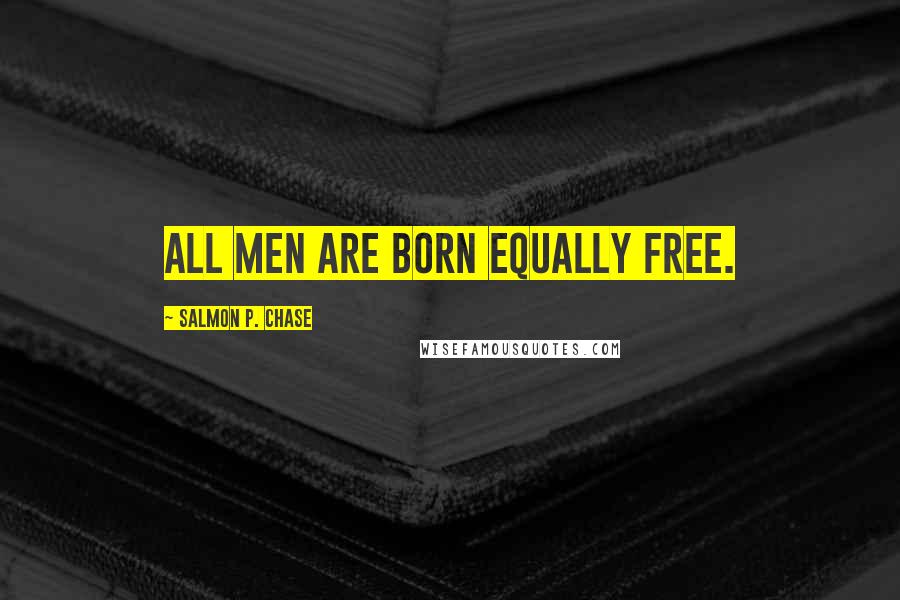 Salmon P. Chase Quotes: All men are born equally free.