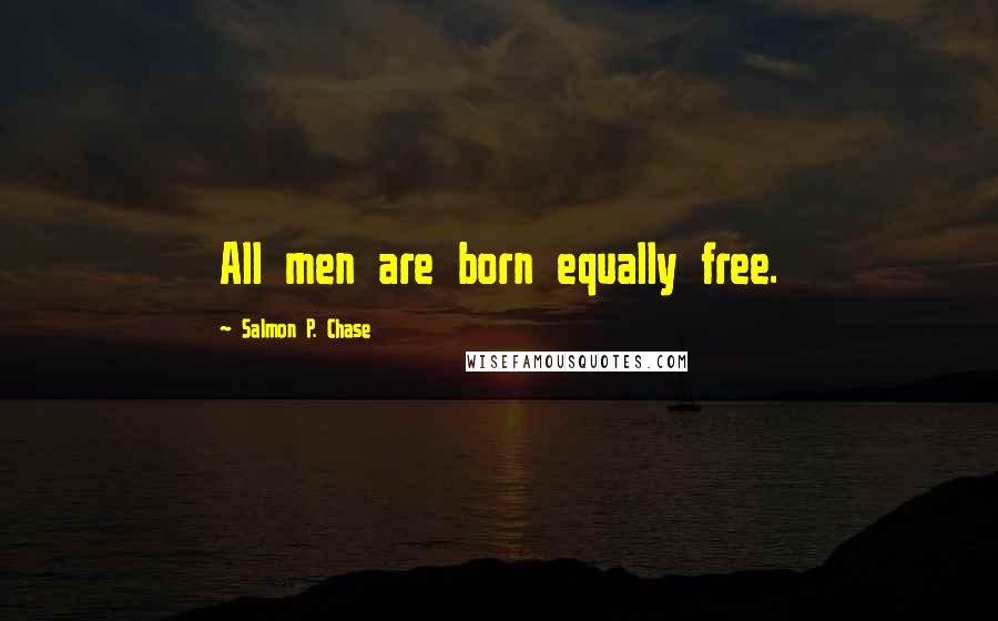 Salmon P. Chase Quotes: All men are born equally free.