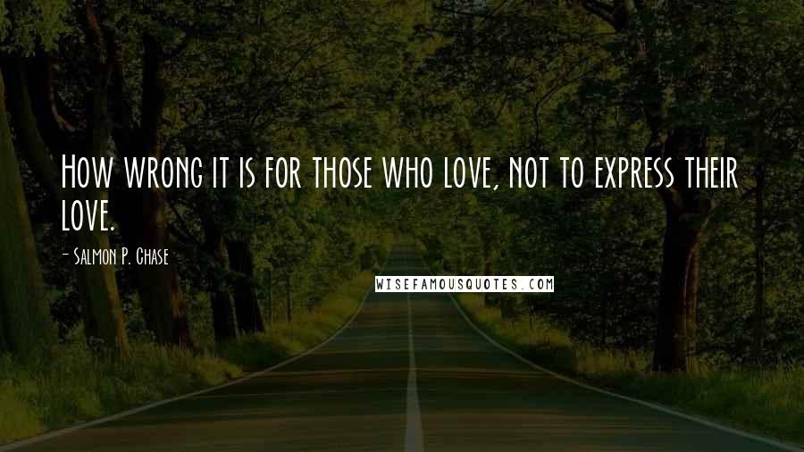 Salmon P. Chase Quotes: How wrong it is for those who love, not to express their love.