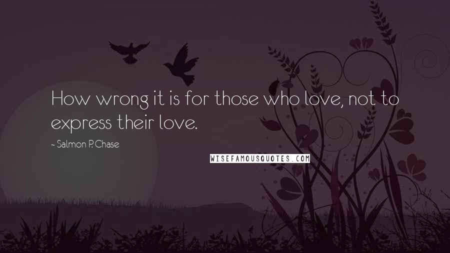 Salmon P. Chase Quotes: How wrong it is for those who love, not to express their love.