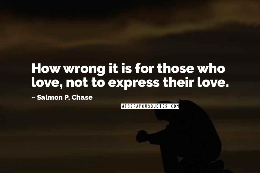 Salmon P. Chase Quotes: How wrong it is for those who love, not to express their love.