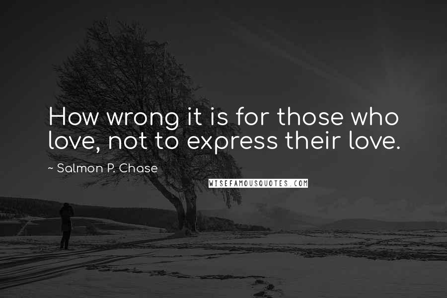 Salmon P. Chase Quotes: How wrong it is for those who love, not to express their love.