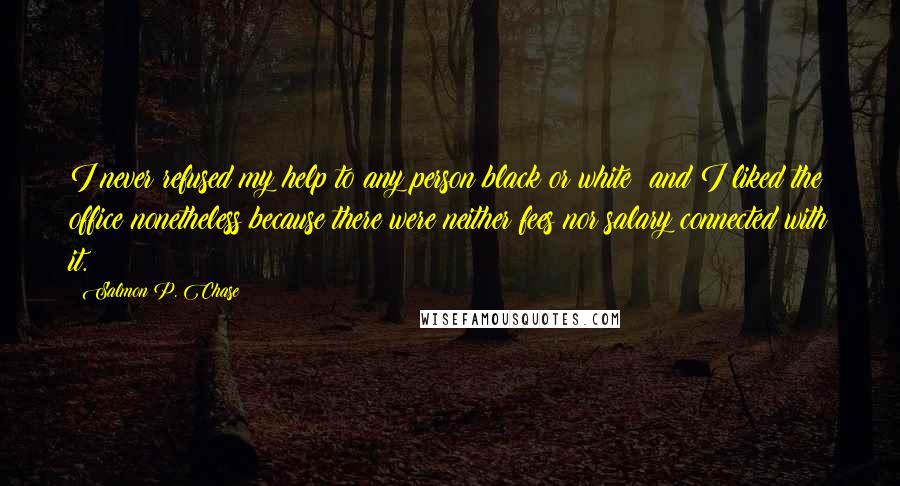 Salmon P. Chase Quotes: I never refused my help to any person black or white; and I liked the office nonetheless because there were neither fees nor salary connected with it.