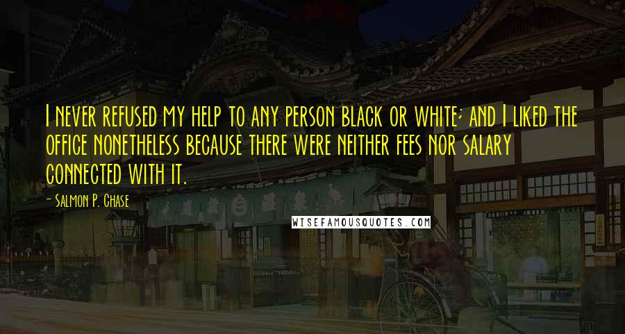 Salmon P. Chase Quotes: I never refused my help to any person black or white; and I liked the office nonetheless because there were neither fees nor salary connected with it.