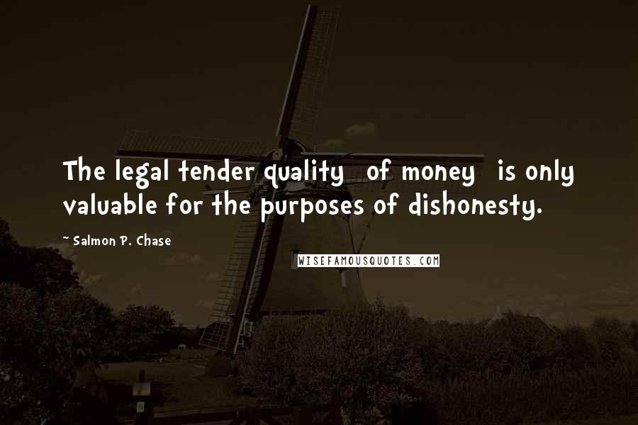 Salmon P. Chase Quotes: The legal tender quality [of money] is only valuable for the purposes of dishonesty.