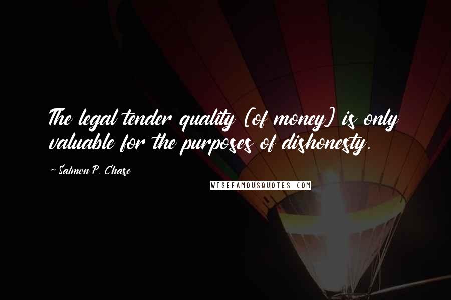 Salmon P. Chase Quotes: The legal tender quality [of money] is only valuable for the purposes of dishonesty.