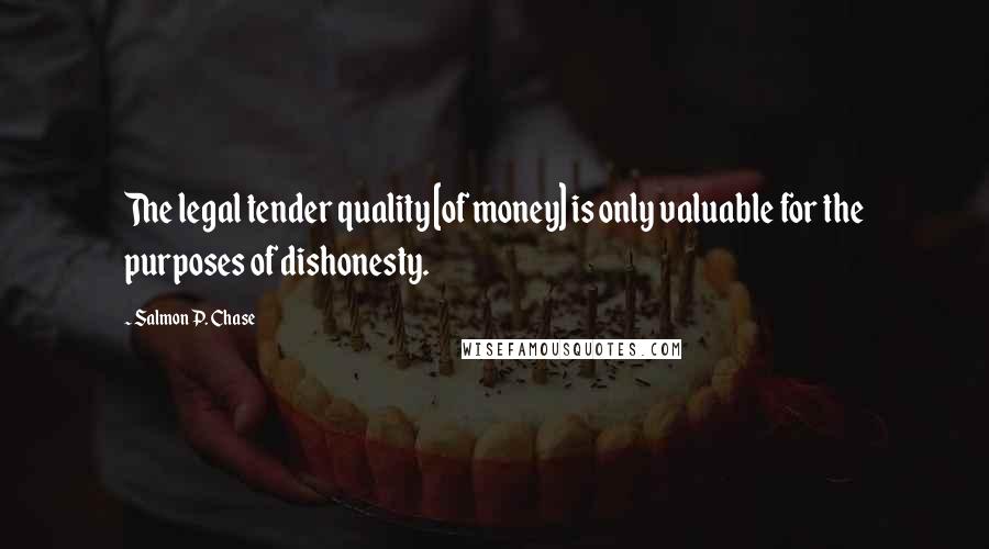 Salmon P. Chase Quotes: The legal tender quality [of money] is only valuable for the purposes of dishonesty.