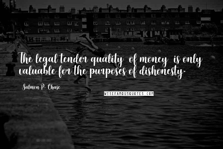 Salmon P. Chase Quotes: The legal tender quality [of money] is only valuable for the purposes of dishonesty.