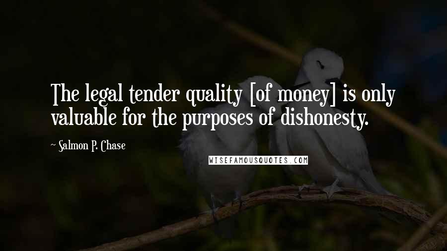 Salmon P. Chase Quotes: The legal tender quality [of money] is only valuable for the purposes of dishonesty.