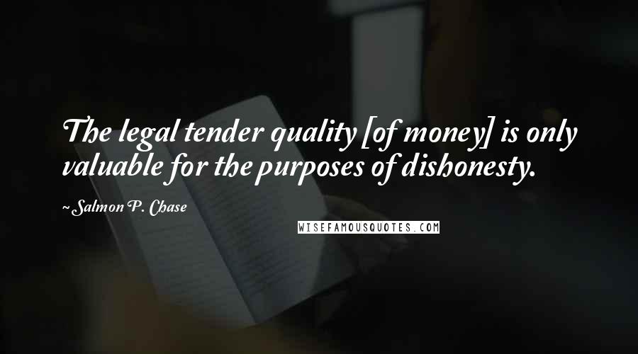 Salmon P. Chase Quotes: The legal tender quality [of money] is only valuable for the purposes of dishonesty.