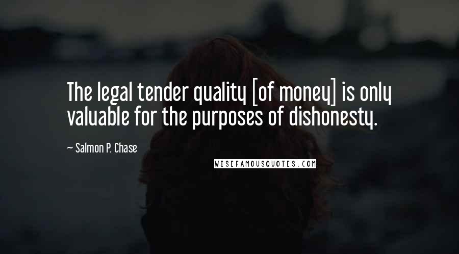 Salmon P. Chase Quotes: The legal tender quality [of money] is only valuable for the purposes of dishonesty.