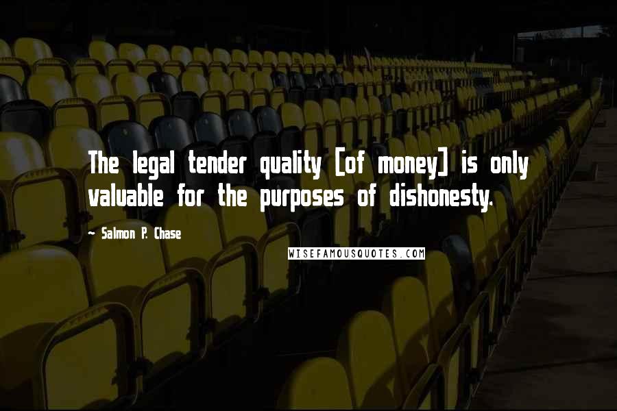 Salmon P. Chase Quotes: The legal tender quality [of money] is only valuable for the purposes of dishonesty.