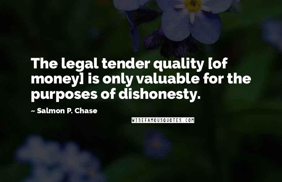 Salmon P. Chase Quotes: The legal tender quality [of money] is only valuable for the purposes of dishonesty.