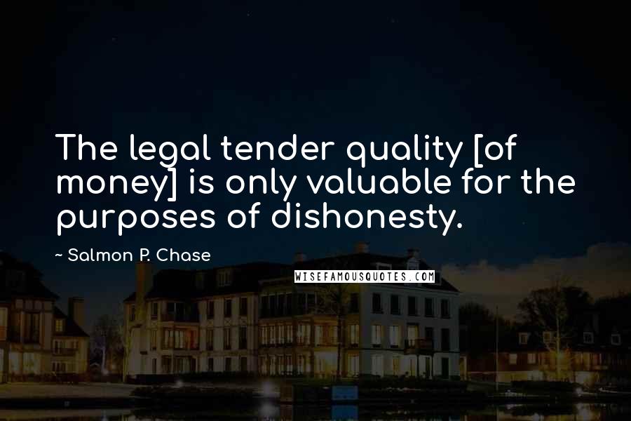Salmon P. Chase Quotes: The legal tender quality [of money] is only valuable for the purposes of dishonesty.