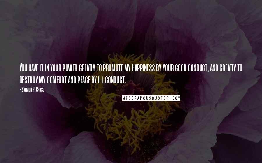 Salmon P. Chase Quotes: You have it in your power greatly to promote my happiness by your good conduct, and greatly to destroy my comfort and peace by ill conduct.