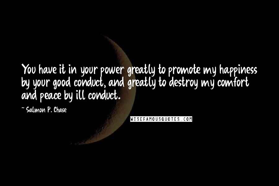 Salmon P. Chase Quotes: You have it in your power greatly to promote my happiness by your good conduct, and greatly to destroy my comfort and peace by ill conduct.