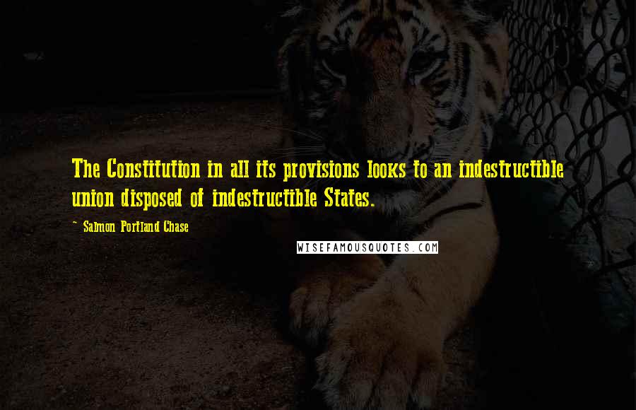 Salmon Portland Chase Quotes: The Constitution in all its provisions looks to an indestructible union disposed of indestructible States.