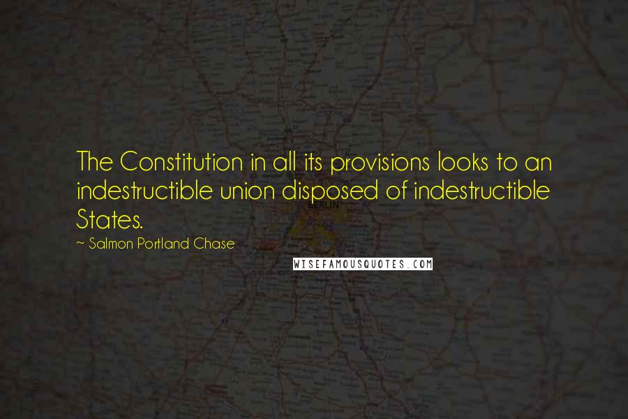 Salmon Portland Chase Quotes: The Constitution in all its provisions looks to an indestructible union disposed of indestructible States.