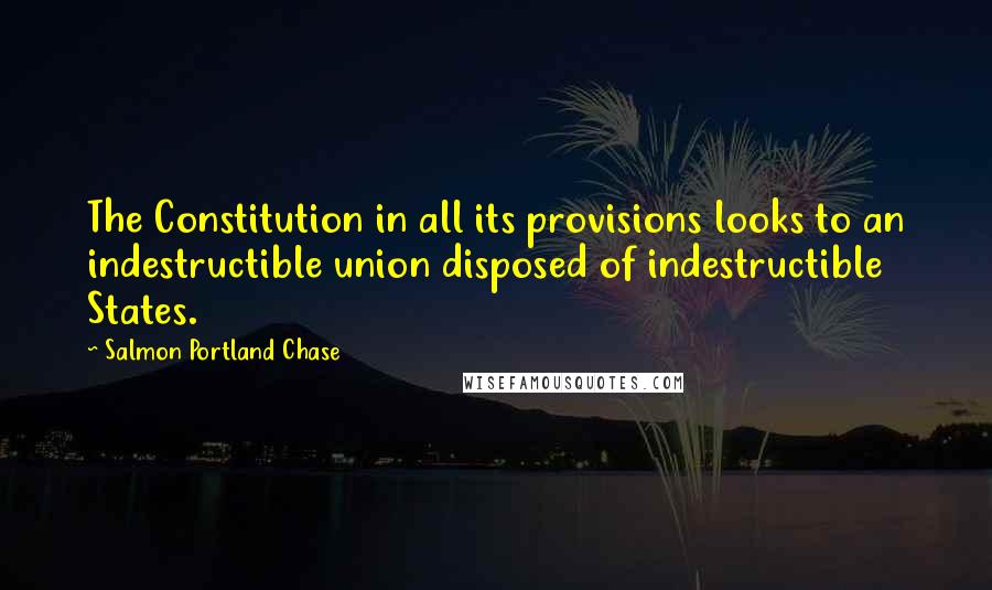 Salmon Portland Chase Quotes: The Constitution in all its provisions looks to an indestructible union disposed of indestructible States.