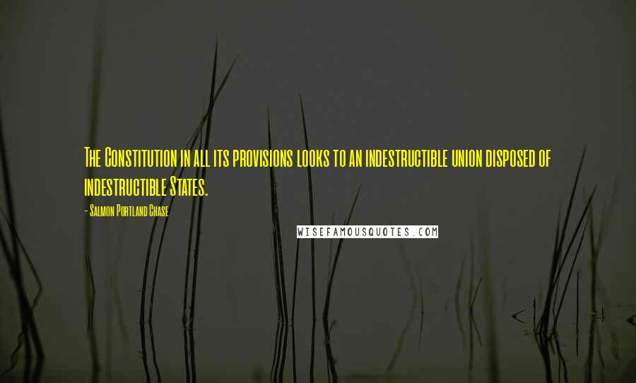 Salmon Portland Chase Quotes: The Constitution in all its provisions looks to an indestructible union disposed of indestructible States.
