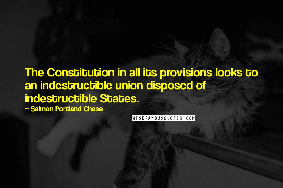 Salmon Portland Chase Quotes: The Constitution in all its provisions looks to an indestructible union disposed of indestructible States.