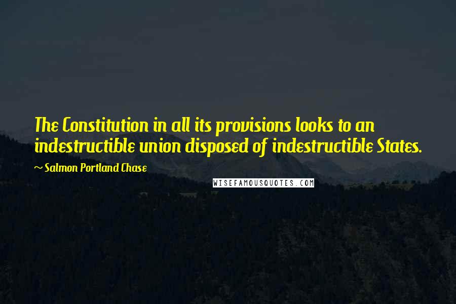 Salmon Portland Chase Quotes: The Constitution in all its provisions looks to an indestructible union disposed of indestructible States.