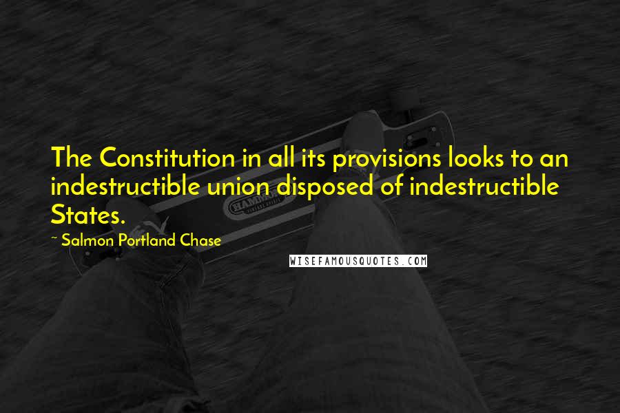 Salmon Portland Chase Quotes: The Constitution in all its provisions looks to an indestructible union disposed of indestructible States.