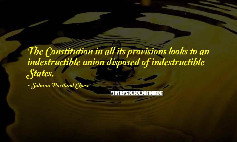 Salmon Portland Chase Quotes: The Constitution in all its provisions looks to an indestructible union disposed of indestructible States.