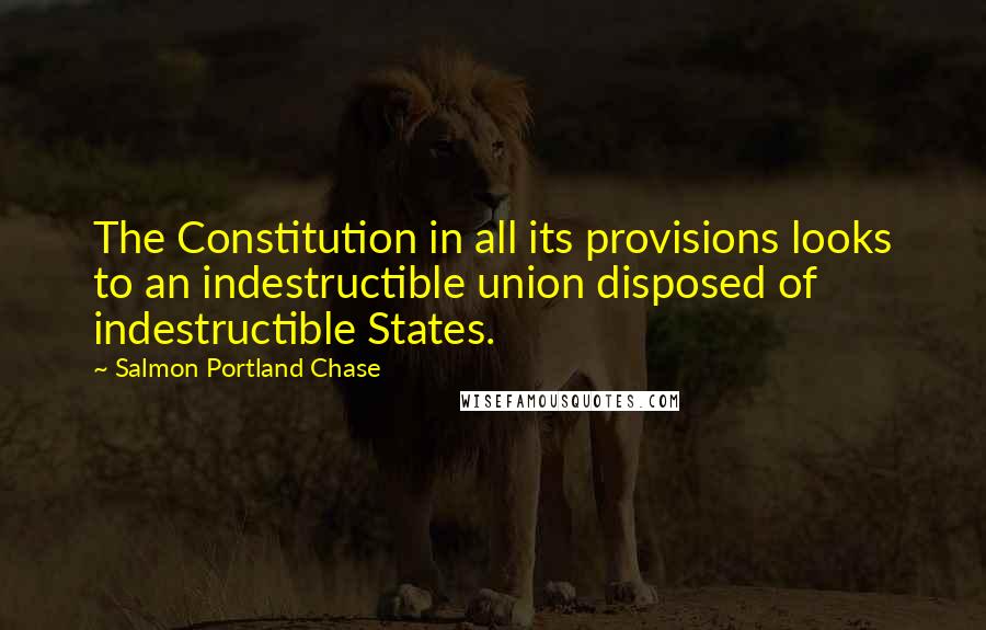 Salmon Portland Chase Quotes: The Constitution in all its provisions looks to an indestructible union disposed of indestructible States.