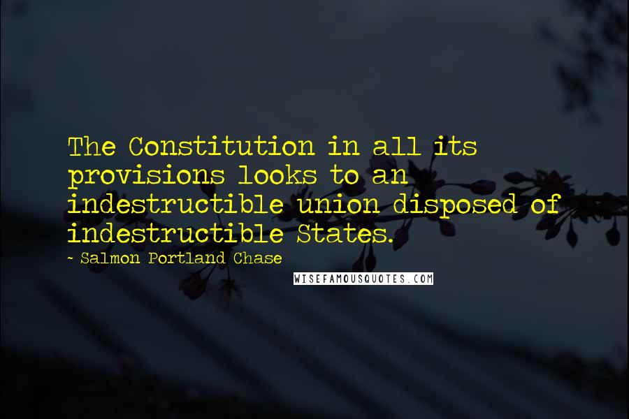 Salmon Portland Chase Quotes: The Constitution in all its provisions looks to an indestructible union disposed of indestructible States.