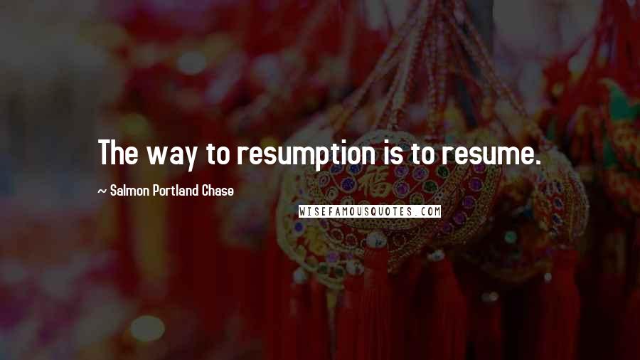 Salmon Portland Chase Quotes: The way to resumption is to resume.