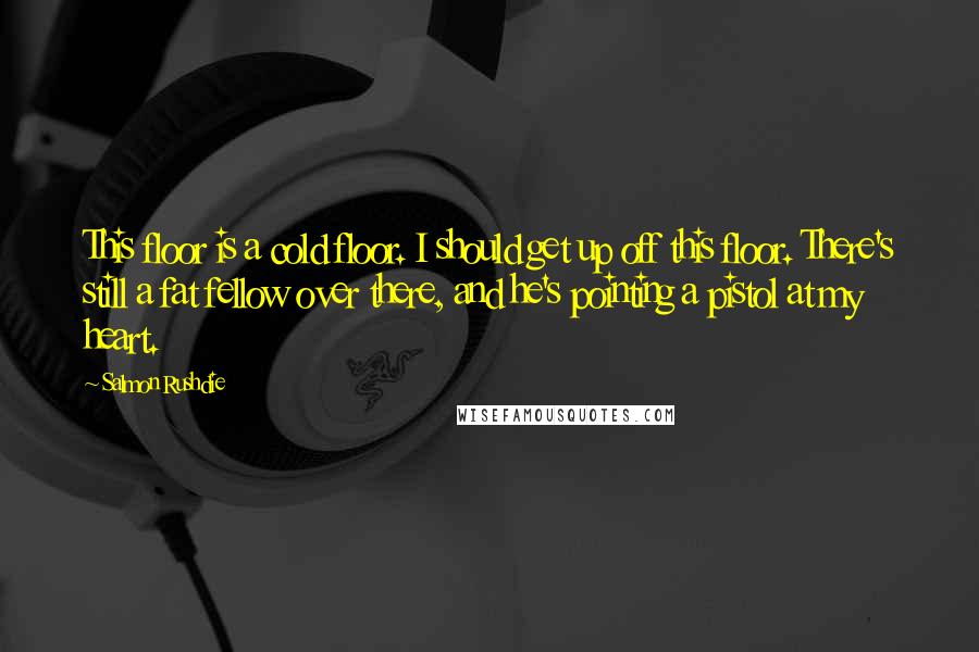 Salmon Rushdie Quotes: This floor is a cold floor. I should get up off this floor. There's still a fat fellow over there, and he's pointing a pistol at my heart.